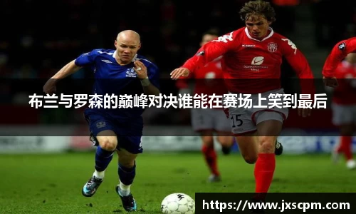 布兰与罗森的巅峰对决谁能在赛场上笑到最后